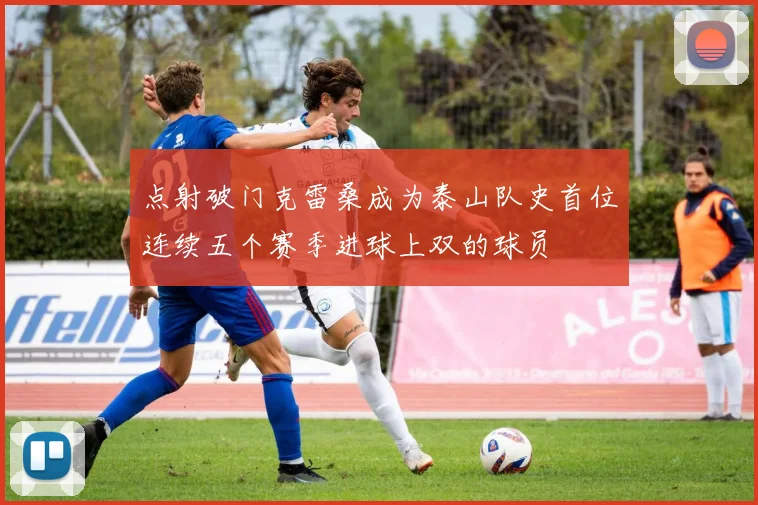点射破门克雷桑成为泰山队史首位连续五个赛季进球上双的球员