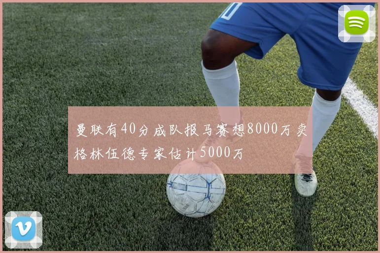 曼联有40分成队报马赛想8000万卖格林伍德专家估计5000万