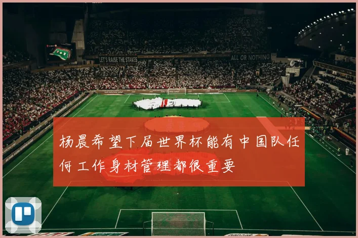 杨晨希望下届世界杯能有中国队任何工作身材管理都很重要