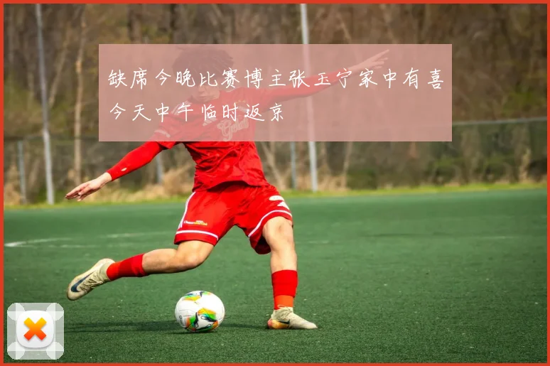 缺席今晚比赛博主张玉宁家中有喜今天中午临时返京